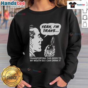 Funny sweatshirt featuring 'Yeah, I'm Trans, Transporting This Beer to My Mouth' for a playful and humorous style.