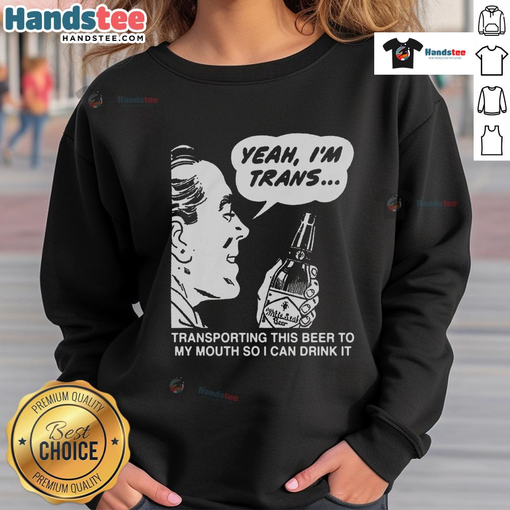 Funny sweatshirt featuring 'Yeah, I'm Trans, Transporting This Beer to My Mouth' for a playful and humorous style.