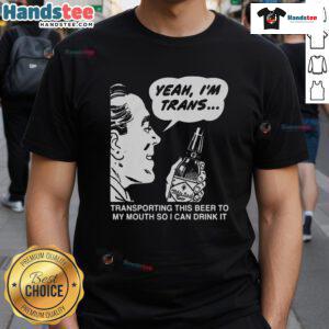 Funny 'Yeah Im Trans' T-Shirt featuring a playful design about transporting beer to the mouth, perfect for celebrations.
