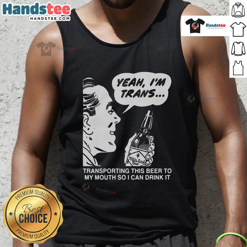 Funny tank top saying 'Yeah I'm Trans, Transporting This Beer To My Mouth' perfect for pride events and casual wear.