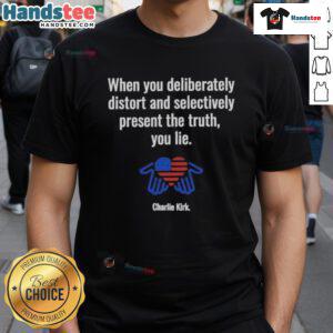 Charlie Kirk T-Shirt featuring the phrase 'Good When You Deliberately Distort And Selectively Present The Truth'.