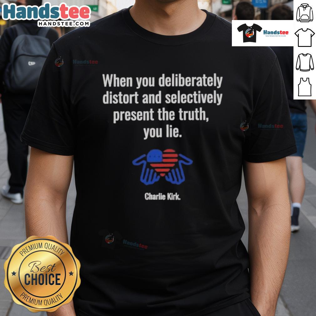 Charlie Kirk T-Shirt featuring the phrase 'Good When You Deliberately Distort And Selectively Present The Truth'.