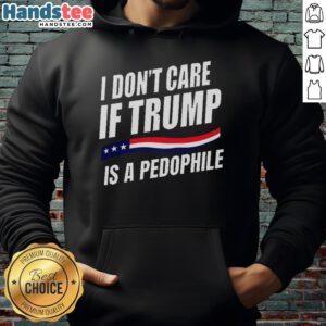 Original 'I Don't Care If Trump Is a Pedophile' hoodie featuring bold text design, perfect for political statement wear.