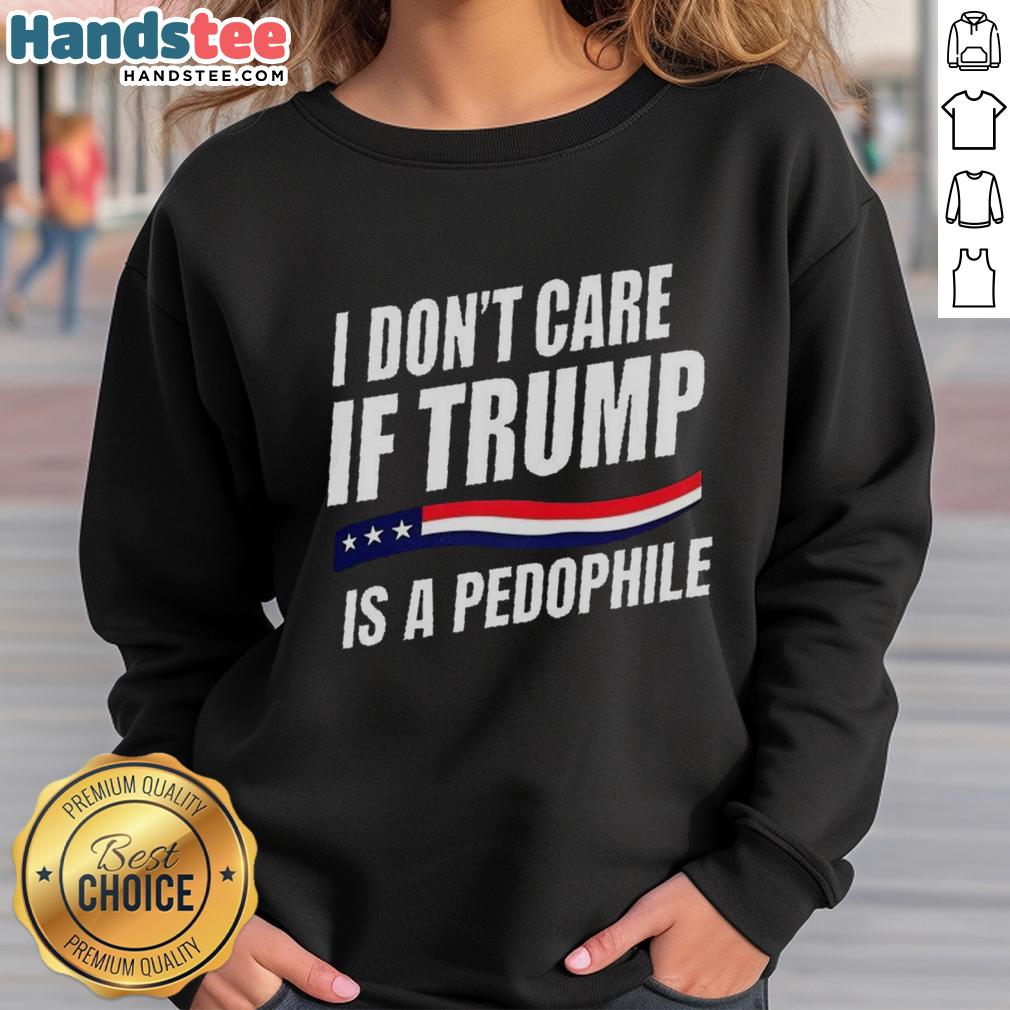 Alt Text: Original 'I Dont Care If Trump Is a Pedophile' sweatshirt for political statement and unique fashion.