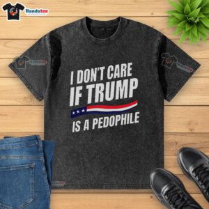 Original I Don't Care If Trump Is a Pedophile washed T-shirt design featuring bold text and casual style.