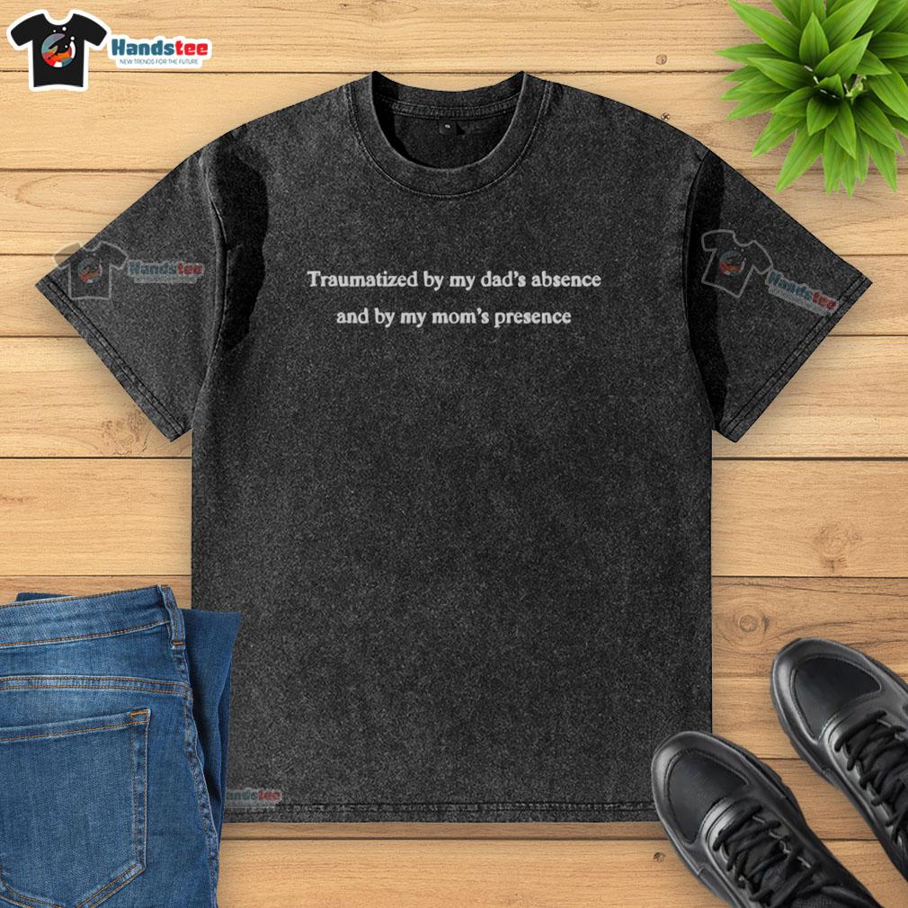 Good-Traumatized-By-My-Dads-Absence-And-By-My-Moms-Presence washed t-shirt displayed on a wooden table.