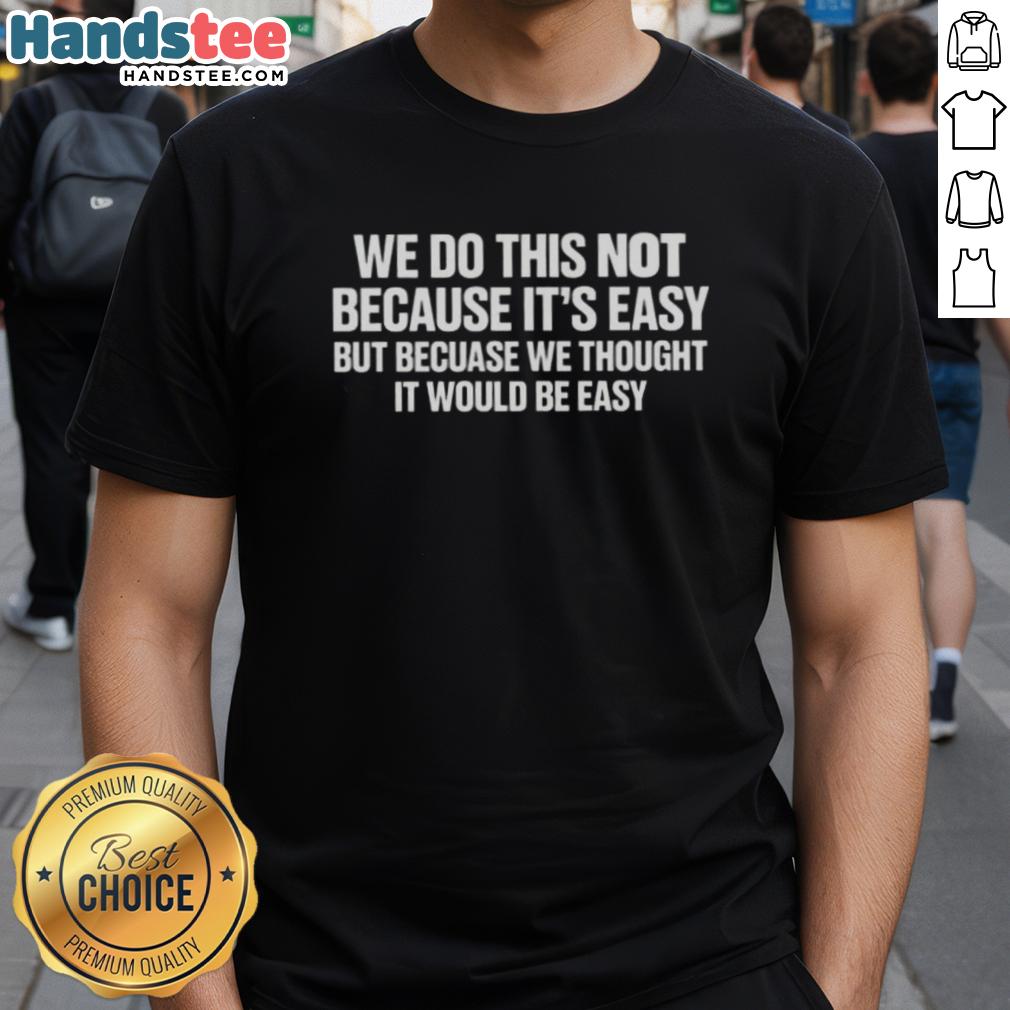 Happy T-Shirt featuring the quote 'We Do This Not Because It's Easy But Because We Thought It Would Be Easy.'