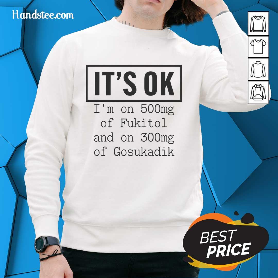 Funny sweatshirt reading 'Nice, It's Ok, I'm On 500mg of Fukitol and 300mg of Gosukadik' for humor lovers.
