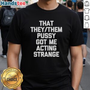 Nice That They Them Pusy Got Me Acting Strange T-Shirt featuring bold text design for LGBTQ+ pride and self-expression.