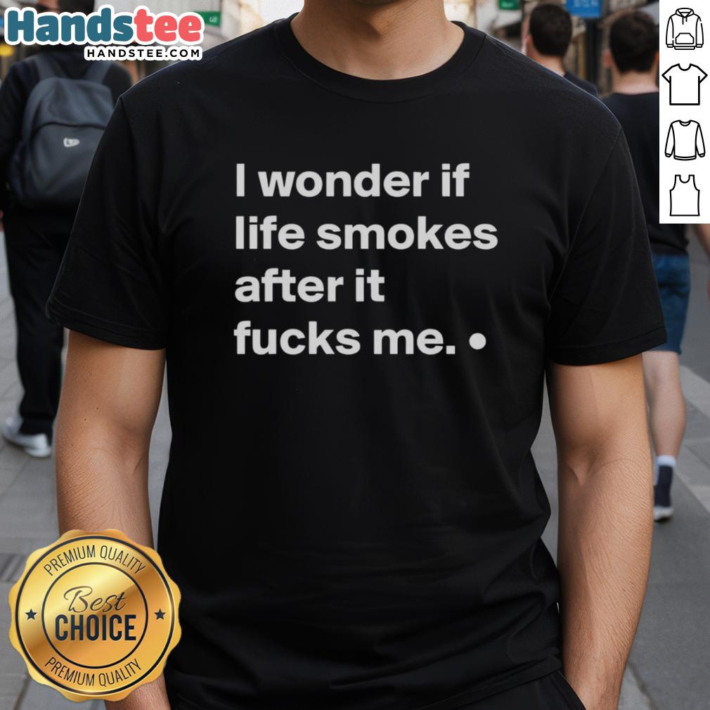 Good I Wonder If Life Smokes After It Fucks Me T-Shirt design featuring bold text and artistic graphics for unique style.