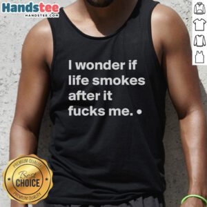 Good I Wonder If Life Smokes After It Fucks Me tank top displayed on a wooden background, showcasing a trendy design.