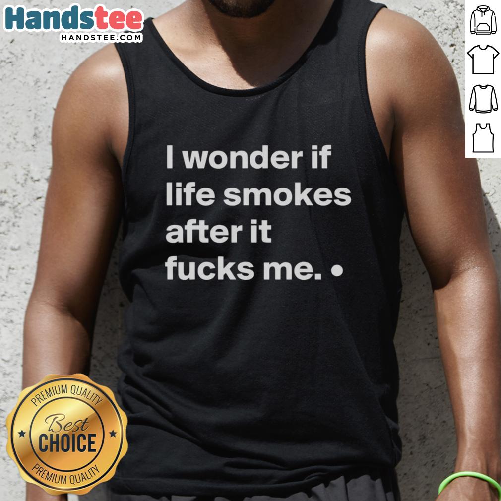 Good I Wonder If Life Smokes After It Fucks Me tank top displayed on a wooden background, showcasing a trendy design.