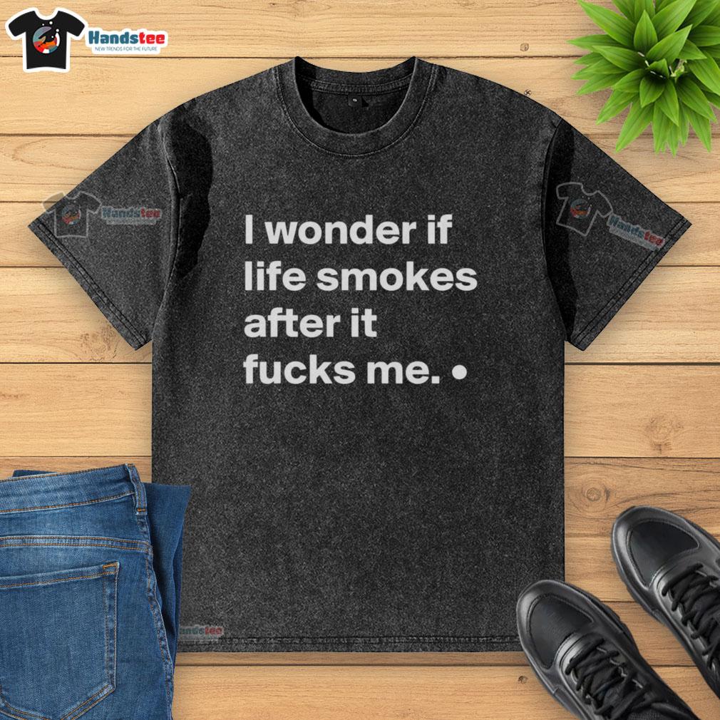 Good I Wonder If Life Smokes After It Fucks Me washed t-shirt featuring a unique graphic design and casual style.