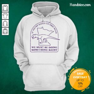 Good If Trump Hates Us This Much We Must Be Doing Something Right hoodie, showcasing a bold political statement.