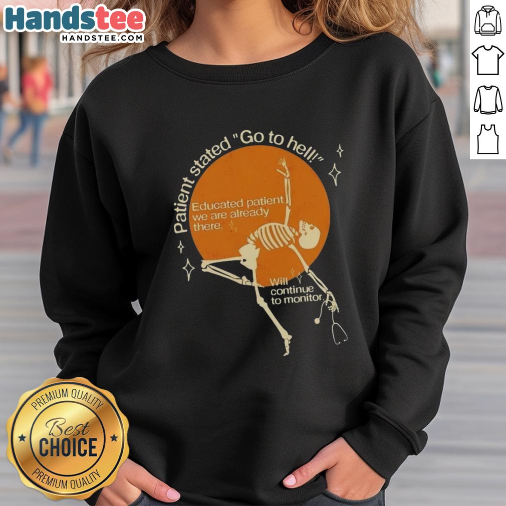 Good Patient Stated Go To Hell Educated Patient We Are Already There Sweatshirt, a bold graphic design for healthcare enthusiasts.