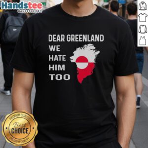 Alt Text: Official Dear Greenland We Hate Him Too political protest T-shirt featuring bold graphic design and vibrant colors.