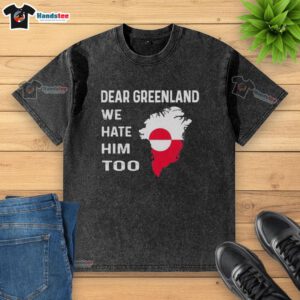 Alt Text: Official Dear Greenland We Hate Him Too political protest washed t-shirt featuring bold graphic design.