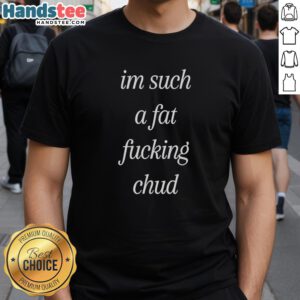 Alt Text: Premium I'm Such A Fat Fucking Chud self-deprecating T-shirt for humorous and casual wear.