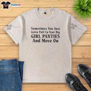 Alt Text: Official Sometimes You Just Gotta Pull Up Your Big Girl Panties And Move On text washed t-shirt for women.