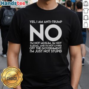 Premium anti-Trump t-shirt featuring bold text: 'Yes, I'm Anti Trump. No, I'm Not Muslim, Illegal, or Living Off Government.'