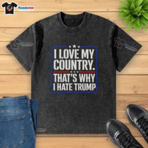 Pretty I Love My Country That's Why I Hate Trump quote on a washed t-shirt, perfect for expressing political views.
