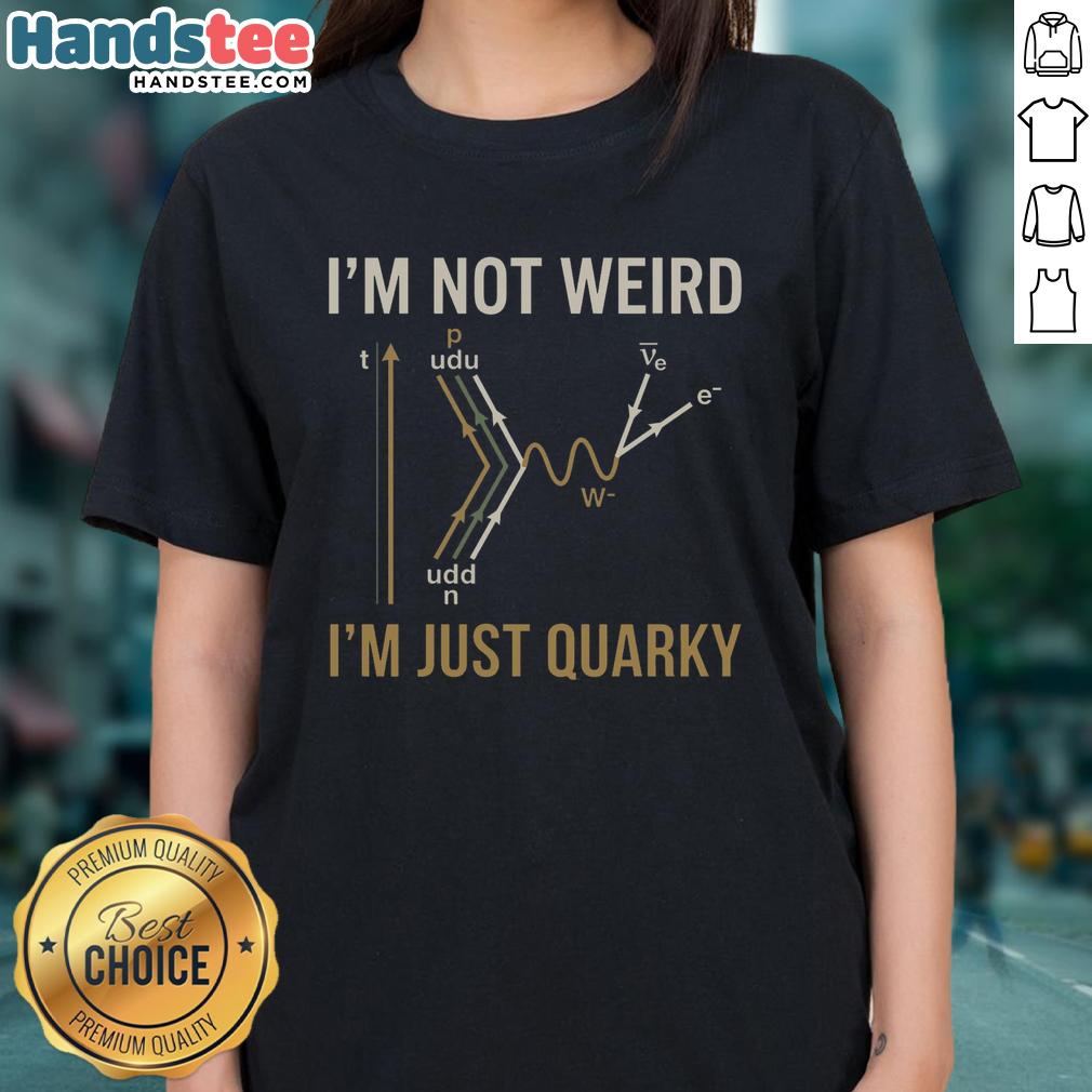 Funny 'I'm Not Weird, I'm Just Quarky' ladies tee showcasing quantum humor and science-themed design.
