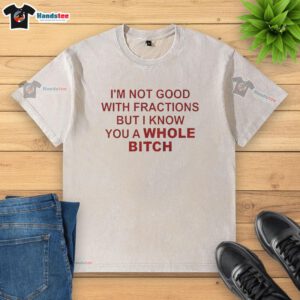 Official I'm Not Good With Fractions But I Know You A Whole Bitch T-Shirt design featuring bold, humorous text on fabric.