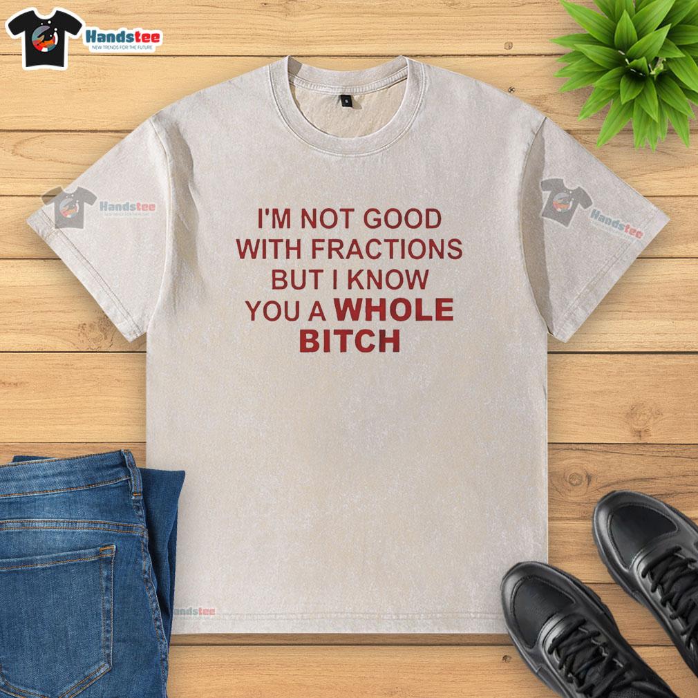 Official I'm Not Good With Fractions But I Know You A Whole Bitch T-Shirt design featuring bold, humorous text on fabric.