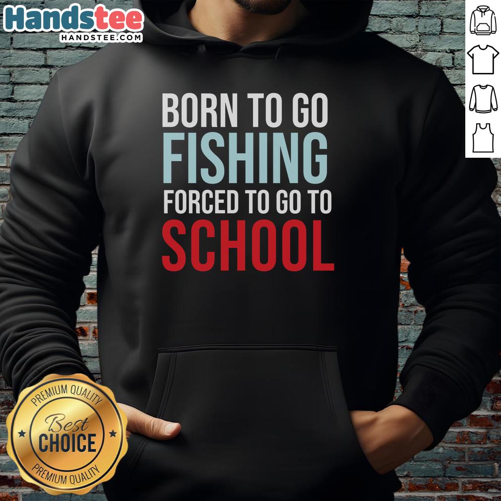 Nice Born To Go Fishing Forced To Go To School Hoodie showcasing a fun design for fishing enthusiasts and students.