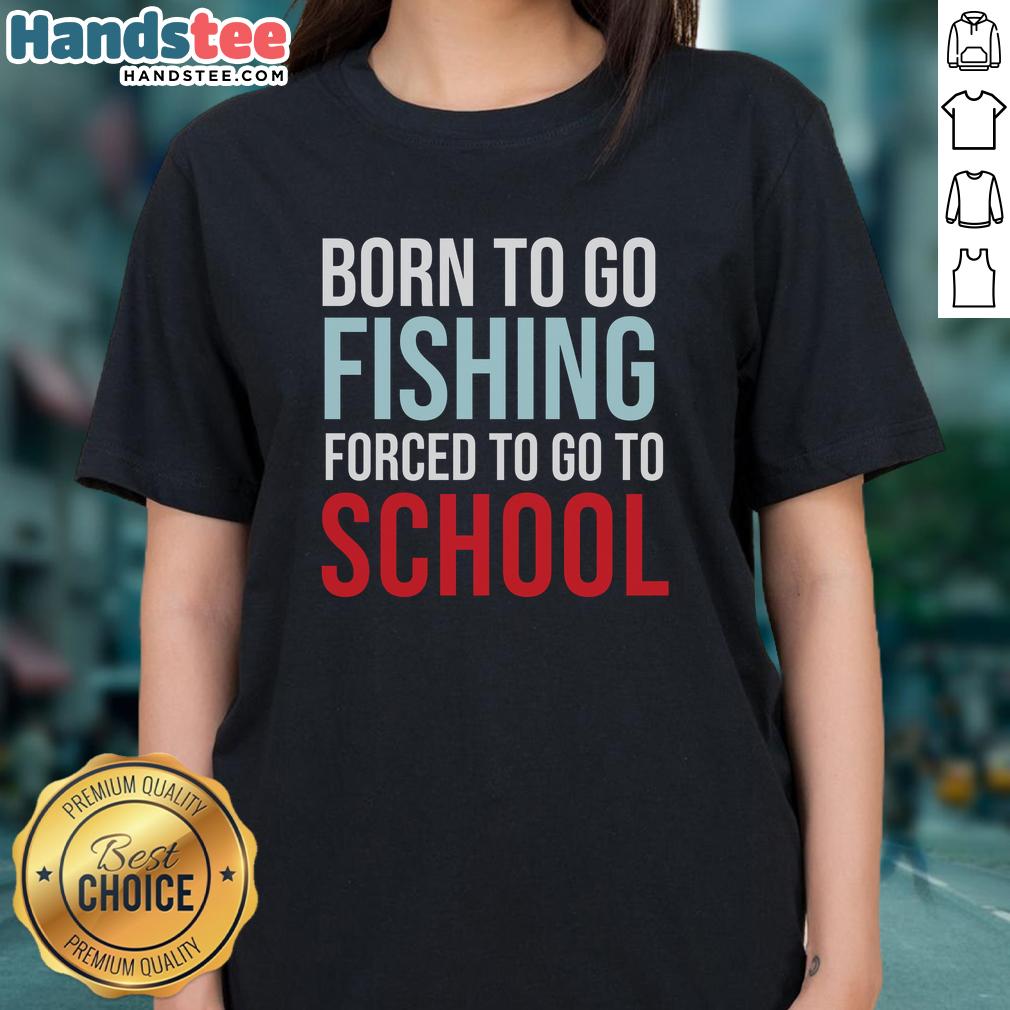 Nice Born To Go Fishing Forced To Go To School Ladies Tee featuring a fun fishing graphic on a stylish shirt.