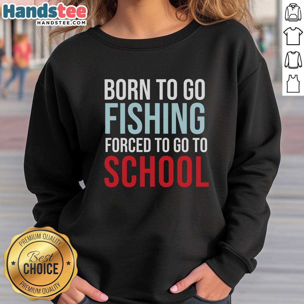 Nice Born To Go Fishing Forced To Go To School sweatshirt featuring a fun fishing graphic for outdoor enthusiasts.