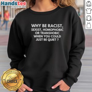 Alt Text: Nice sweatshirt with the message: 'Why Be Racist, Sexist, Homophobic, or Transphobic When You Could Just Be Quiet.'
