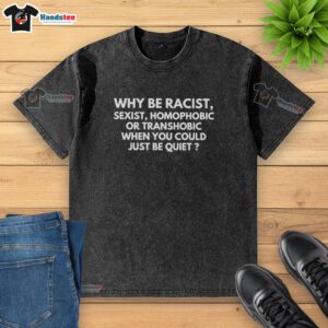 Alt Text: Nice washed t-shirt with slogan: 'Why be racist, sexist, homophobic, or transphobic when you could just be quiet?'