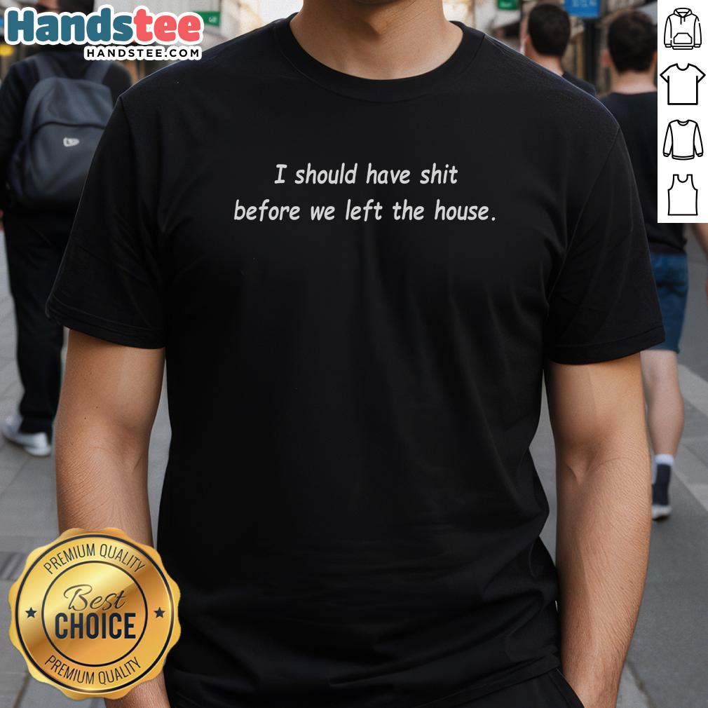 Premium 'I Should Have Shit Before We Left The House' T-Shirt design featuring bold text on a stylish fabric.