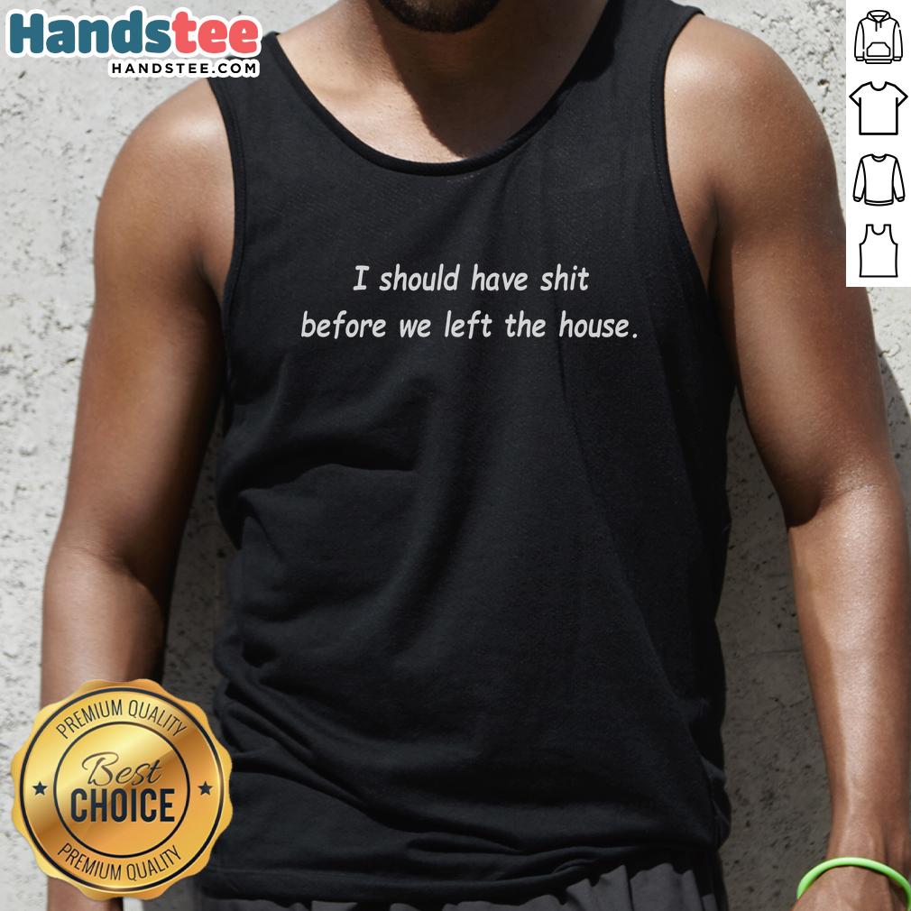 Premium 'I Should Have Shit Before We Left The House' tank top in stylish design, perfect for casual outings.
