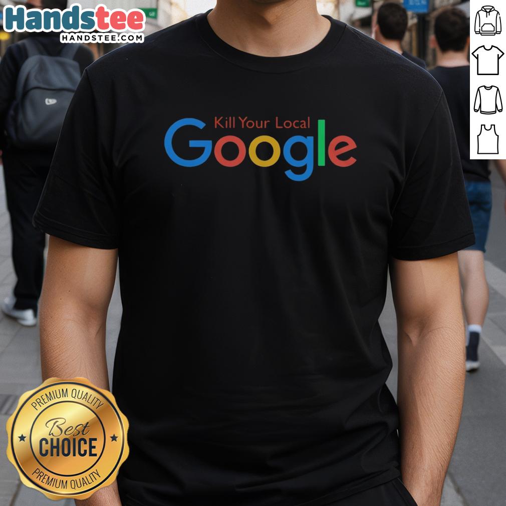 Funny Kill Your Local Google T-Shirt featuring a humorous graphic design for tech enthusiasts and online privacy advocates.