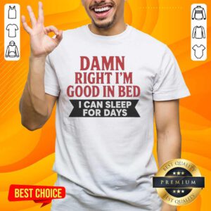 Funny 'Nice Damn Right Im Good In Bed I Can Sleep For Days' T-Shirt showcasing humorous sleep-themed graphic design.