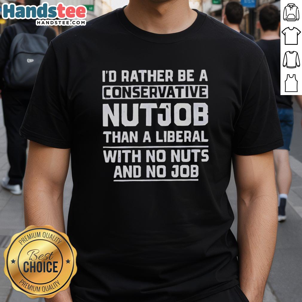 Alt Text: Premium I'd Rather Be A Conservative Nutjob Than A Liberal With No Nuts And No Job T-Shirt design displayed on a model.