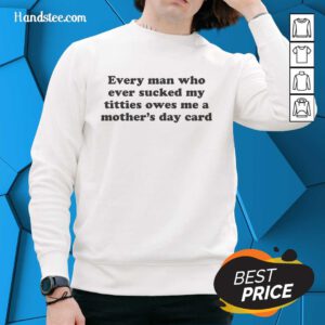 Funny sweatshirt saying 'Every Man Who Sucked My Titties Owes Me A Mother's Day Card' for humorous Mother's Day gifts.