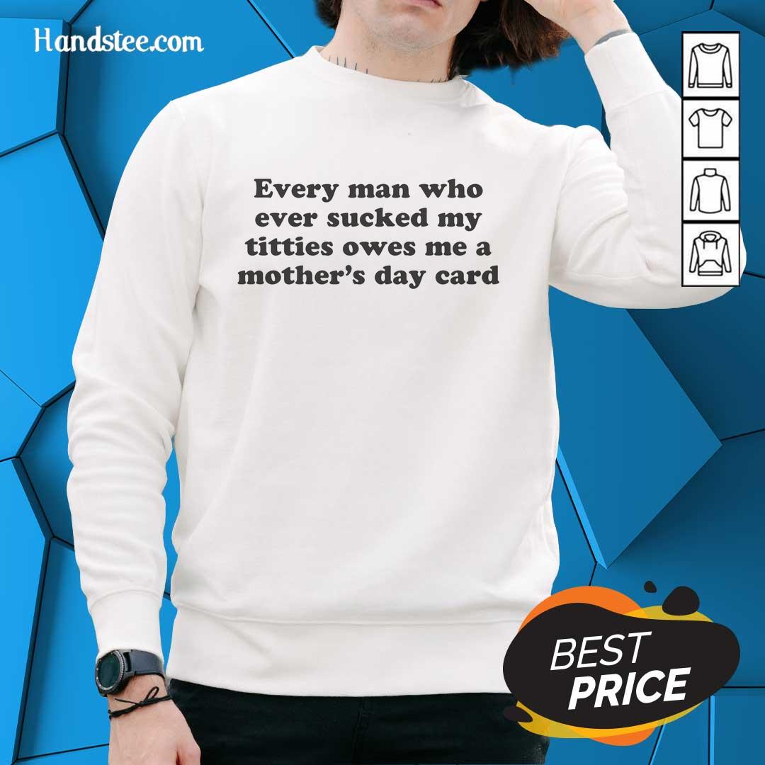 Funny sweatshirt saying 'Every Man Who Sucked My Titties Owes Me A Mother's Day Card' for humorous Mother's Day gifts.