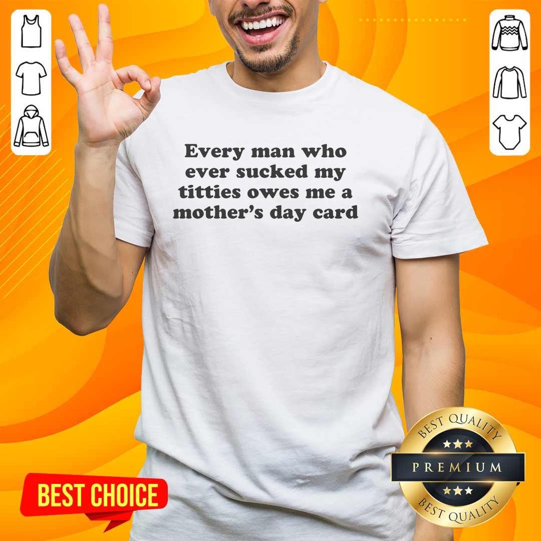 Funny Mother's Day T-Shirt: 'Top Every Man Who Ever Sucked My Titties Owes Me A Mother's Day Card' design.