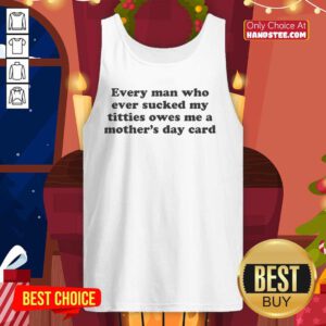 Funny tank top saying 'Every Man Who Sucked My Titties Owes Me A Mother's Day Card' for humorous Mother's Day gifts.
