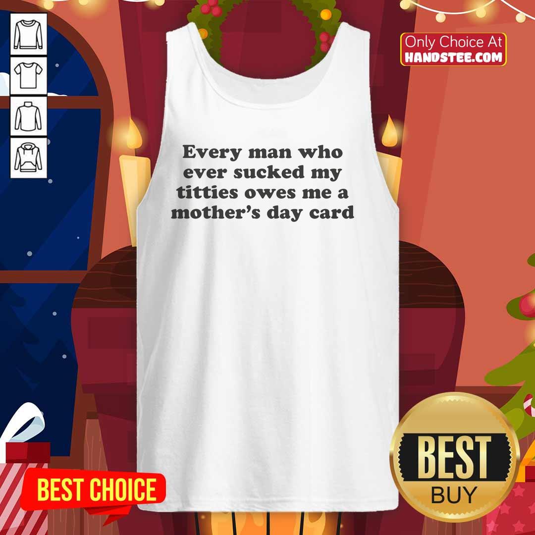 Funny tank top saying 'Every Man Who Sucked My Titties Owes Me A Mother's Day Card' for humorous Mother's Day gifts.