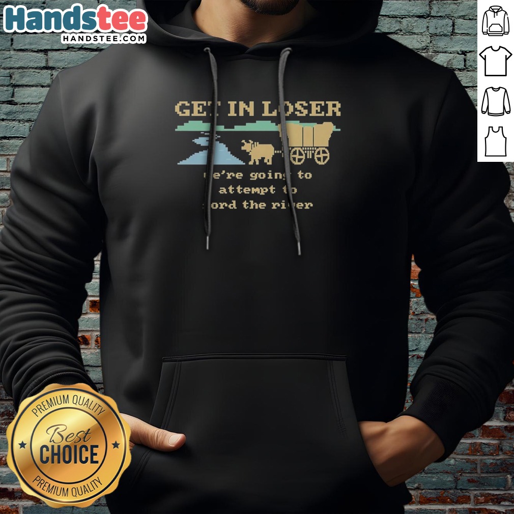 Nice Get In Loser We're Going To Attempt To Ford The River Shirt on Hoodie Nice Get In Loser We're Going To Attempt To Ford The River Shirt shown as a hoodie preview