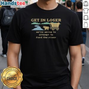 Nice Get In Loser We're Going To Attempt To Ford The River Shirt featuring bold text design on a comfortable cotton tee