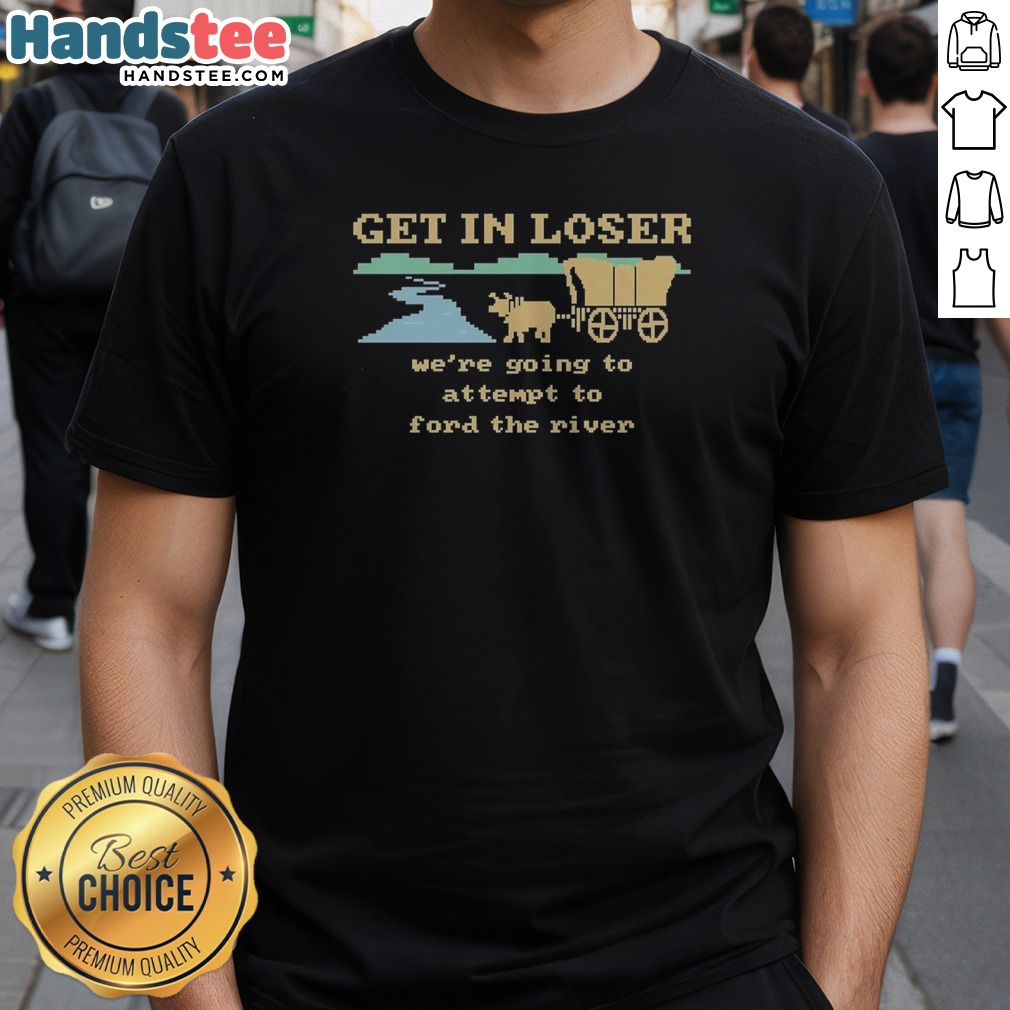 Nice Get In Loser We're Going To Attempt To Ford The River Shirt on Classic Shirt Nice Get In Loser We're Going To Attempt To Ford The River Shirt shown as a classic shirt preview