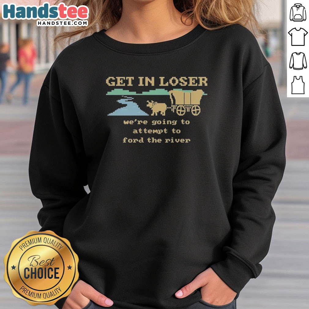 Nice Get In Loser We're Going To Attempt To Ford The River Shirt on Sweatshirt Nice Get In Loser We're Going To Attempt To Ford The River Shirt shown as a sweatshirt preview