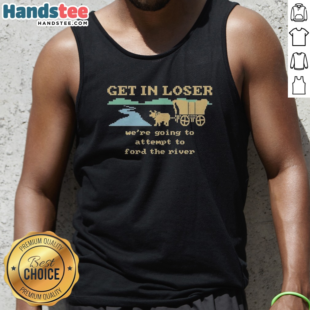 Nice Get In Loser We're Going To Attempt To Ford The River Shirt on Tank Top Nice Get In Loser We're Going To Attempt To Ford The River Shirt shown as a tank top preview