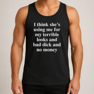 Nice I Think She'S Using Me For My Terrible Looks And Bad Dick And No Money Funny Tank Top
