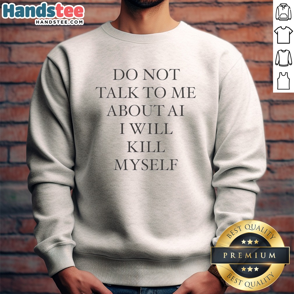 Original Do Not Talk To Me About AI I Will Kill Myself Anti Technology Tech Humor Shirt on Sweatshirt Original Do Not Talk To Me About AI I Will Kill Myself Anti Technology Tech Humor Shirt shown as a sweatshirt preview